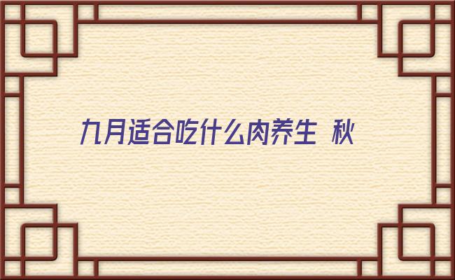 九月适合吃什么肉养生 秋天容易干燥，养生多吃5种肉滋阴润燥！